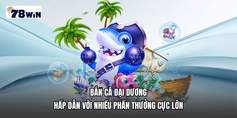 Bắn cá đại dương hấp dẫn với nhiều phần thưởng cực lớn