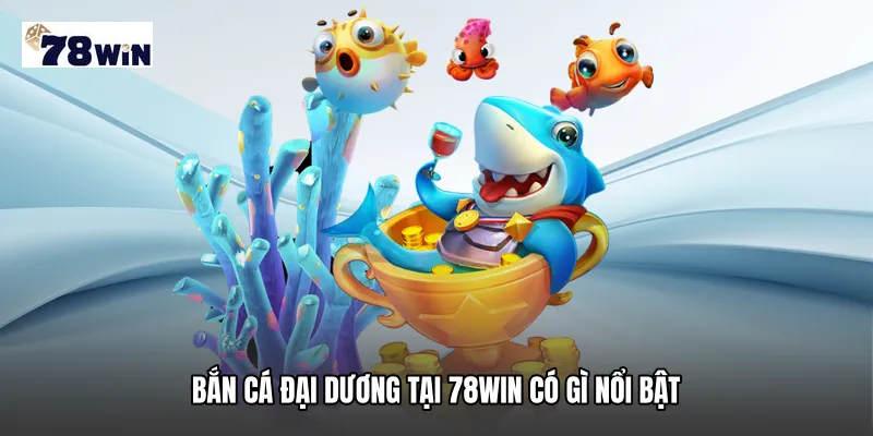 Bắn cá đại dương tại 78WIN có gì nổi bật