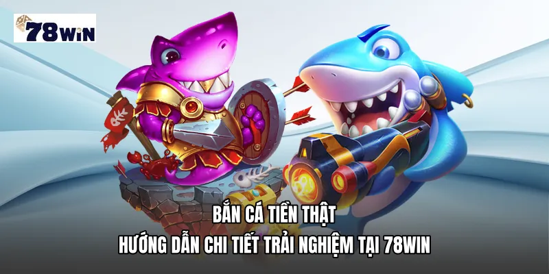 Bắn cá tiền thật - Hướng dẫn chi tiết trải nghiệm tại 78WIN