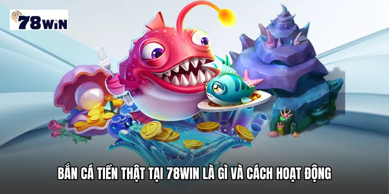 Bắn cá tiền thật tại 78WIN là gì và cách hoạt động