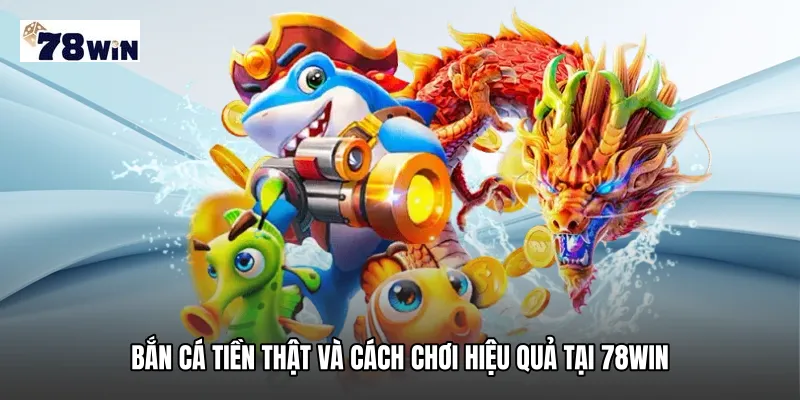 Bắn cá tiền thật và cách chơi hiệu quả tại 78WIN
