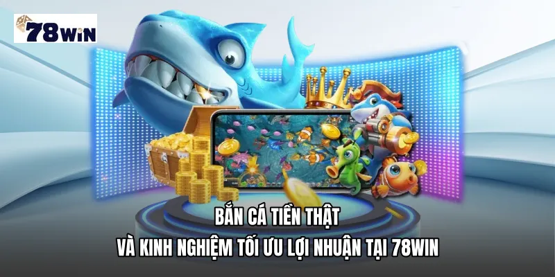 Bắn cá tiền thật và kinh nghiệm tối ưu lợi nhuận tại 78WIN