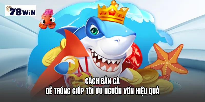 Cách bắn cá dễ trúng giúp tối ưu nguồn vốn hiệu quả