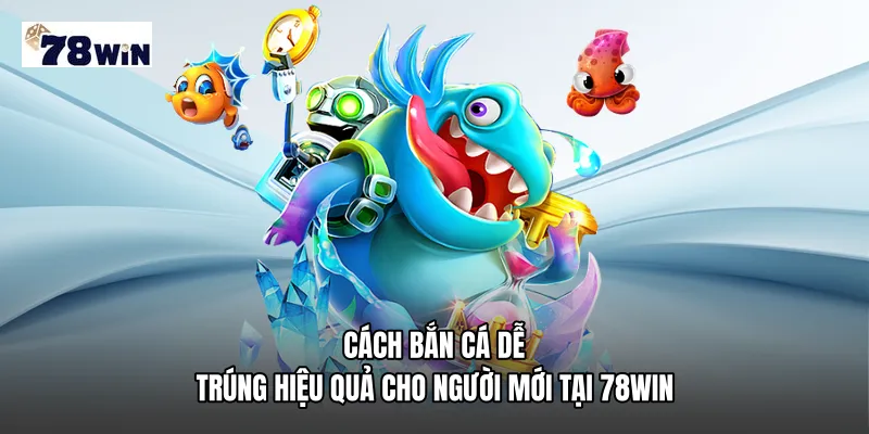 Cách bắn cá dễ trúng hiệu quả cho người mới tại 78WIN