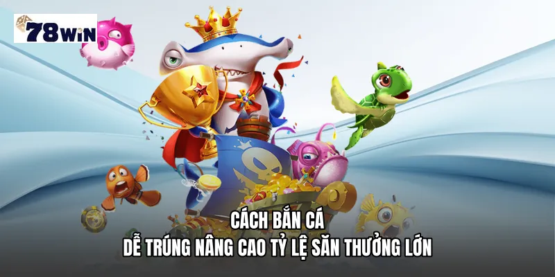 Cách bắn cá dễ trúng nâng cao tỷ lệ săn thưởng lớn